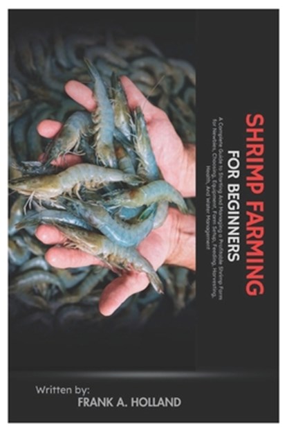 Shrimp Farming for Beginners: A Complete Guide to Starting and Managing a Profitable Shrimp Farm for Newbies, Choosing, Equipment, Farm Setup, Feeding, Frank A. Holland - Paperback - 9798312766493