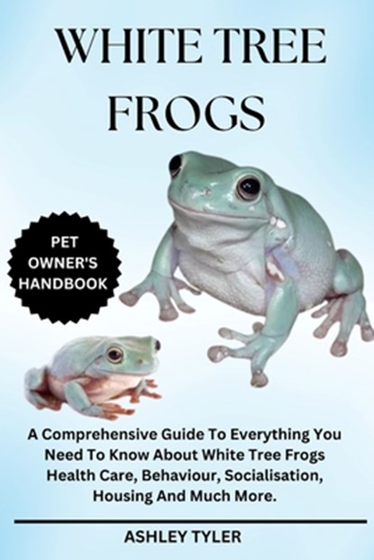 White Tree Frogs: A Comprehensive Guide To Everything You Need To Know About White Tree Frogs Health Care, Behaviour, Socialisation, Housing And Much, Ashley Tyler - Paperback - 9798312838107