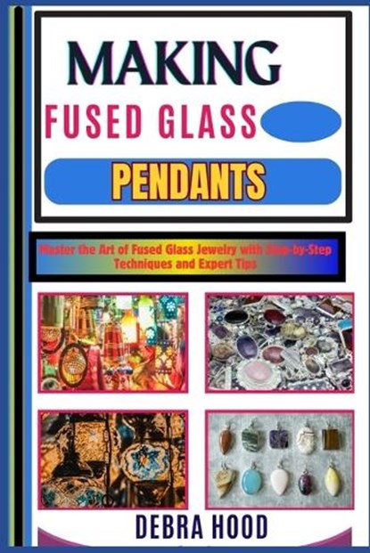 Making Fused Glass Pendants: Master the Art of Fused Glass Jewelry with Step-by-Step Techniques and Expert Tips, Debra Hood - Paperback - 9798312887846