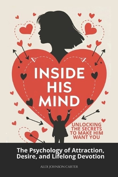 Inside His Mind: Unlocking the Secrets to Make Him Want You: The Psychology of Attraction, Desire, and Lifelong Devotion, Alex Johnson Carter - Paperback - 9798312901009