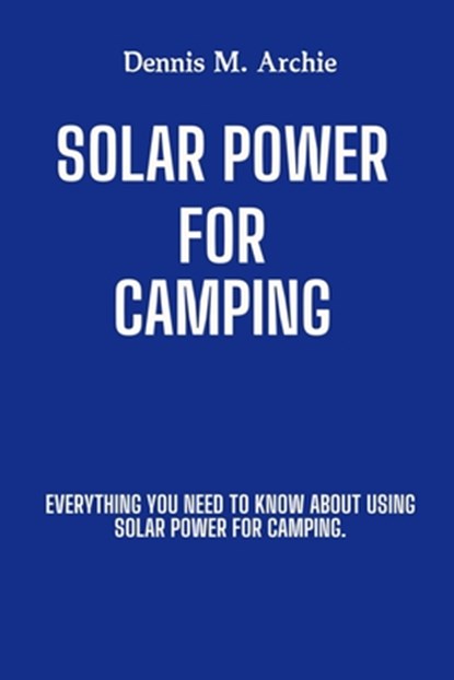 Solar Power for Camping: Everything You Need to Know About Using Solar Power for Camping., Dennis M. Archie - Paperback - 9798312972832