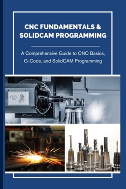 CNC Fundamentals & Solidcam Programming: A Comprehensive Guide to CNC Basics, G-Code, and SolidCAM Programming, Hokama Jun - Paperback - 9798312986549