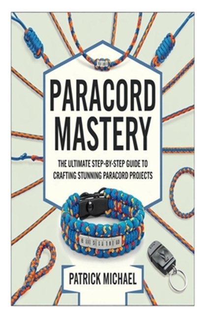Paracord Mastery: The Ultimate Step-by-Step Guide to Crafting Stunning Paracord Projects, Patrick Michael - Paperback - 9798313012865