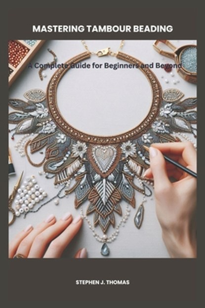 Mastering Tambour Beading: A Complete Guide for Beginners and Beyond, Stephen J. Thomas - Paperback - 9798313037141