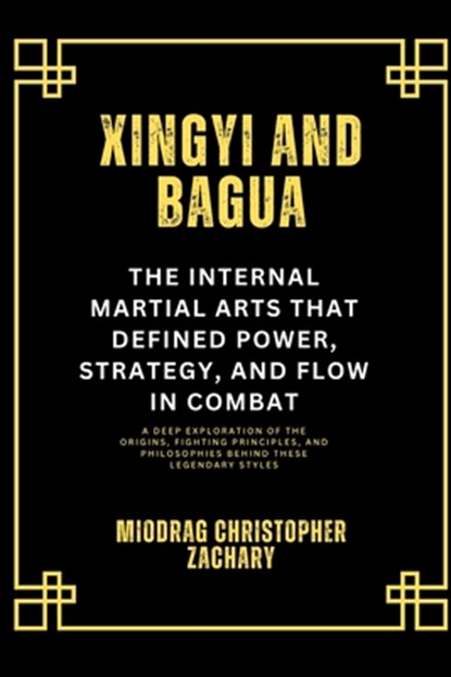 Xingyi and Bagua: The Internal Martial Arts That Defined Power, Strategy, and Flow in Combat: A Deep Exploration of the Origins, Fighting Principles,, Miodrag Christopher Zachary - Paperback - 9798313054216