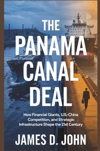 The Panama Canal Deal: How Financial Giants, U.S.-China Competition, and Strategic Infrastructure Shape the 21st Century, James D. John - Paperback - 9798313070551