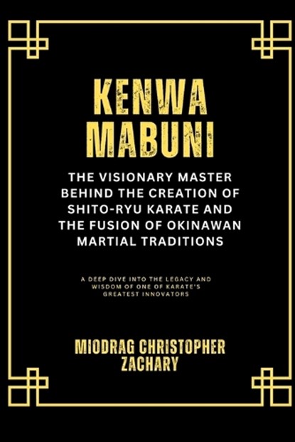Kenwa Mabuni: The Visionary Master Behind the Creation of Shito-Ryu Karate and the Fusion of Okinawan Martial Traditions: A Deep Dive into the Legacy, Miodrag Christopher Zachary - Paperback - 9798313170169