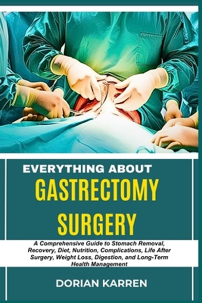 Everything about Gastrectomy Surgery: A Comprehensive Guide to Stomach Removal, Recovery, Diet, Nutrition, Complications, Life After Surgery, Weight L, Dorian Karren - Paperback - 9798313235943
