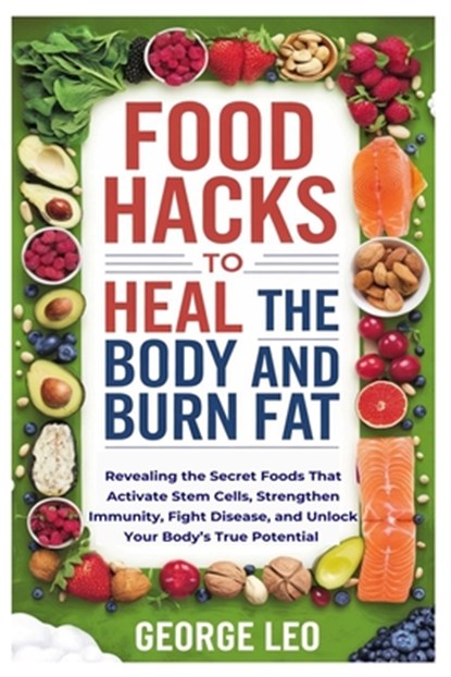 Food Hacks To Heal The Body and Burn Fat: Revealing the Secret Foods That Activate Stem Cells, Strengthen Immunity, Fight Disease, and Unlock Your Bod, George Leo - Paperback - 9798313316291