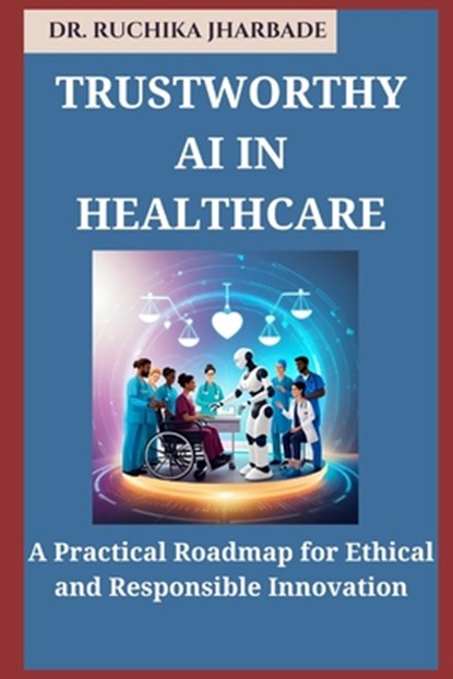 Trustworthy AI in Healthcare: A Practical Roadmap for Ethical and Responsible Innovation, Ruchika Jharbade - Paperback - 9798313414515