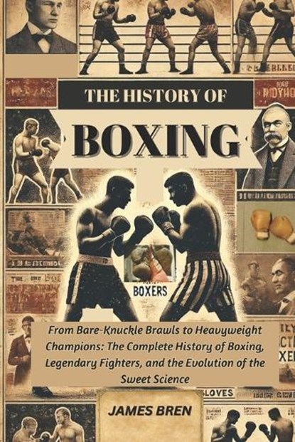 The History of Boxing: From Bare-Knuckle Brawls to Heavyweight Champions: The Complete History of Boxing, Legendary Fighters, and the Evolution of the, James Bren - Paperback - 9798313524924