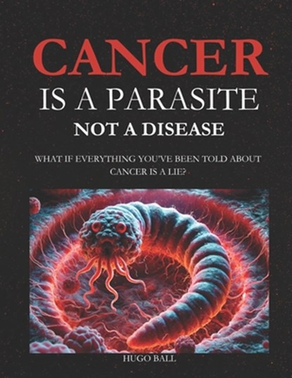 Cancer Is a Parasite, Not A Disease: What If Everything You've Been Told About Cancer Is a Lie?: Alternative Cancer Treatment and Parasite Cleanse Boo, Hugo Ball - Paperback - 9798313648323