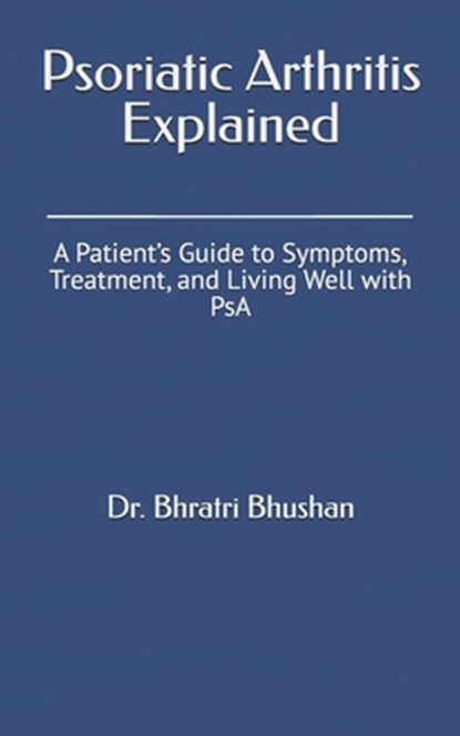 Psoriatic Arthritis Explained: A Patient's Guide to Symptoms, Treatment, and Living Well with PsA, Bhratri Bhushan - Paperback - 9798313733579