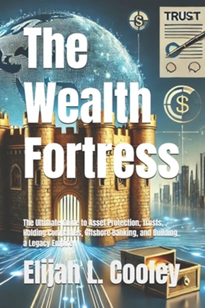 The Wealth Fortress: The Ultimate Guide to Asset Protection, Trusts, Holding Companies, Offshore Banking, and Building a Legacy Empire, Elijah L. Cooley - Paperback - 9798313774046