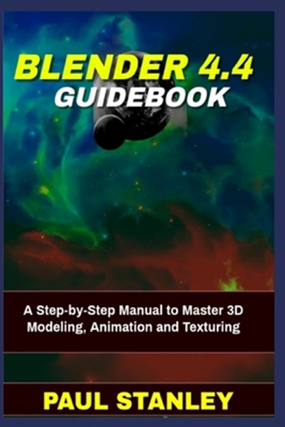 BLENDER 4.4 Guidebook: A Step-by-Step Manual to Master 3D Modeling, Animation and Texturing, Paul Stanley - Paperback - 9798313777849