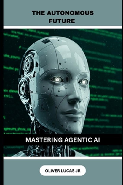 The Autonomous Future: Mastering Agentic AI, Oliver Lucas - Paperback - 9798313873268