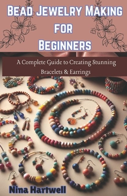 Bead Jewelry Making for Beginners: A Complete Guide to Creating Stunning Bracelets & Earrings, Nina Hartwell - Paperback - 9798313956008