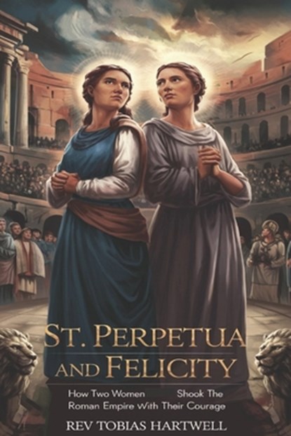 St. Perpetua and Felicity: How Two Women Shook the Roman Empire with Their Courage, Tobias Hartwell - Paperback - 9798313984179