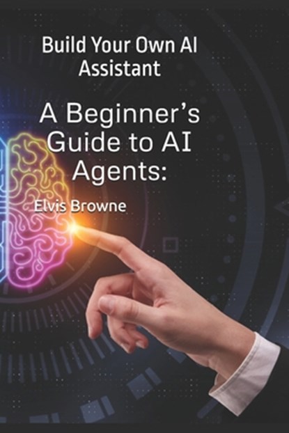 A Beginner's Guide to AI Agents: Build Your Own AI Assistant, Elvis Browne - Paperback - 9798314025642