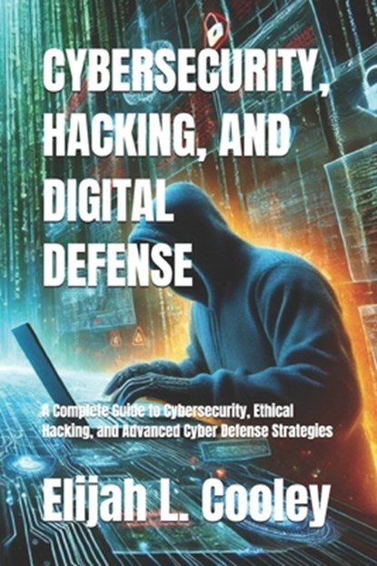Cybersecurity, Hacking, and Digital Defense: A Complete Guide to Cybersecurity, Ethical Hacking, and Advanced Cyber Defense Strategies, Elijah L. Cooley - Paperback - 9798314026472