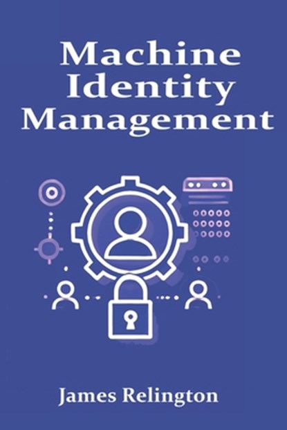 Machine Identity Management: Protecting Non-Human Identities in the Enterprise, James Relington - Paperback - 9798314373118