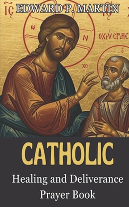 Catholic Healing and Deliverance Prayer Book: The Ultimate Catholic Prayer Book for Healing, Protection, and Freedom, Edward P. Martin - Paperback - 9798314389706
