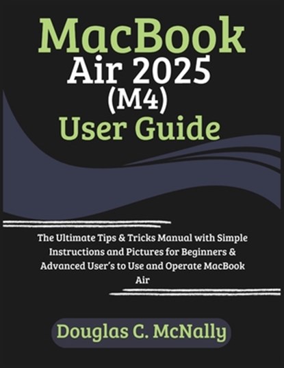 MacBook Air 2025 (M4) User Guide: The Ultimate Tips & Tricks Manual with Simple Instructions and Pictures for Beginners & Advanced User's to Use and O, Douglas C. McNally - Paperback - 9798314466254