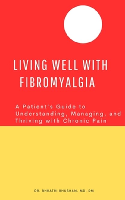 Living Well with Fibromyalgia: A Patient's Guide to Understanding, Managing, and Thriving with Chronic Pain, Bhratri Bhushan - Paperback - 9798314664261