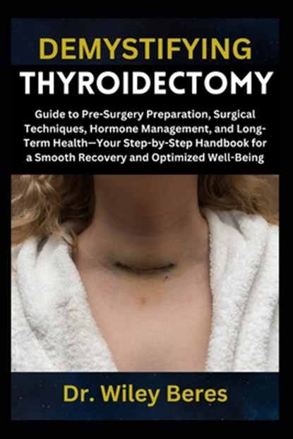 Demystifying Thyroidectomy: Guide to Pre-Surgery Preparation, Surgical Techniques, Hormone Management, and Long-Term Health-Your Step-by-Step Handbook, Wiley Beres - Paperback - 9798314676240