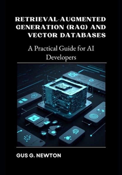 Retrieval-Augmented Generation (RAG) and Vector Databases: A Practical Guide for AI Developers, Gus Newton - Paperback - 9798314910122