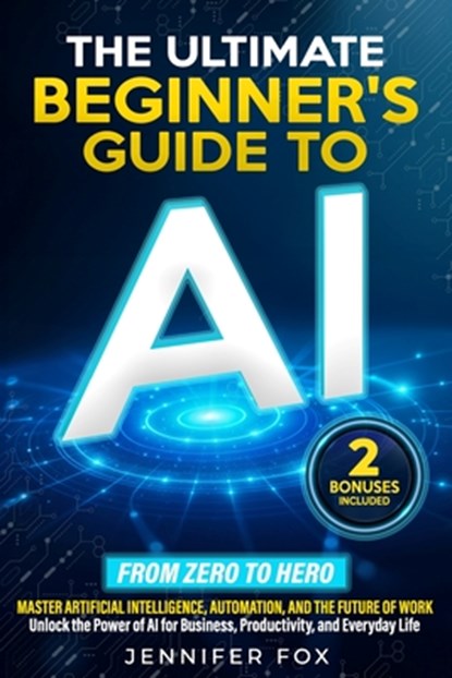 The Ultimate Beginner's Guide to AI: Master Artificial Intelligence, Automation, and The Future of Work Unlock the Power of AI for Business, Productiv, Jennifer Fox - Paperback - 9798315030799