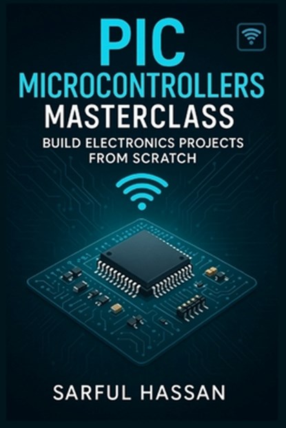 PIC Microcontrollers Masterclass: Build Electronics Projects from Scratch, Sarful Hassan - Paperback - 9798315053453