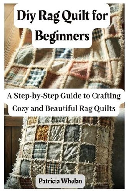 Diy Rag Quilt for Beginners: A Step-by-Step Guide to Crafting Cozy and Beautiful Rag Quilts, Patricia Whelan - Paperback - 9798315092254