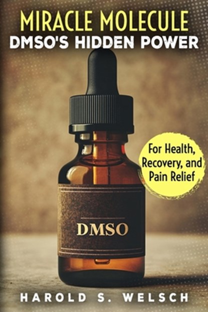Miracle Molecule DMSO's Hidden Power for Health, Recovery, and Pain Relief: The Ultimate Guide to DMSO Applications, Safe Dosage, and Effective Pain M, Harold S. Welsch - Paperback - 9798315122470