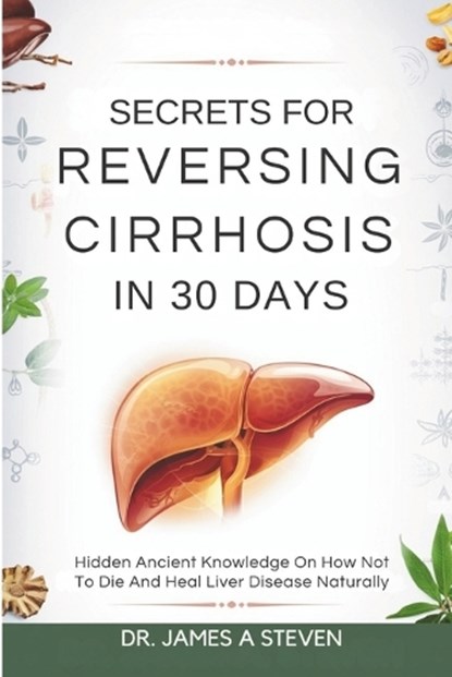 Secrets For Reversing Cirrhosis In 30 Days: Hidden Ancient Knowledge On How Not To Die And Heal Liver Disease Naturally, James A. Steven - Paperback - 9798315152842