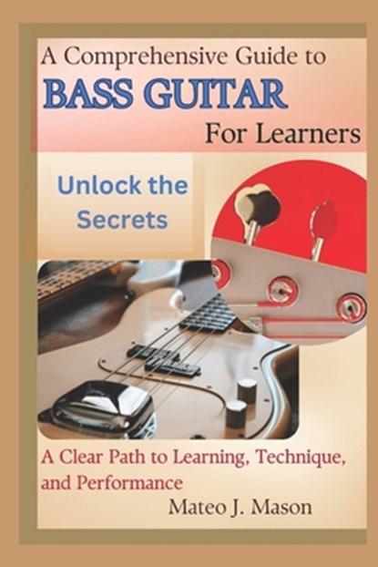 A Comprehensive Guide to Bass Guitar for Learners: Unlock the Secrets: A Clear Path to Learning, Technique, and Performance, Mateo J. Mason - Paperback - 9798315216759