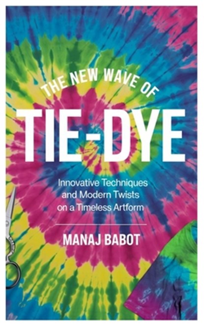 The New Wave of Tie-Dye: Innovative Techniques and Modern Twists on a Timeless Artform, Manaj Babot - Paperback - 9798315465935
