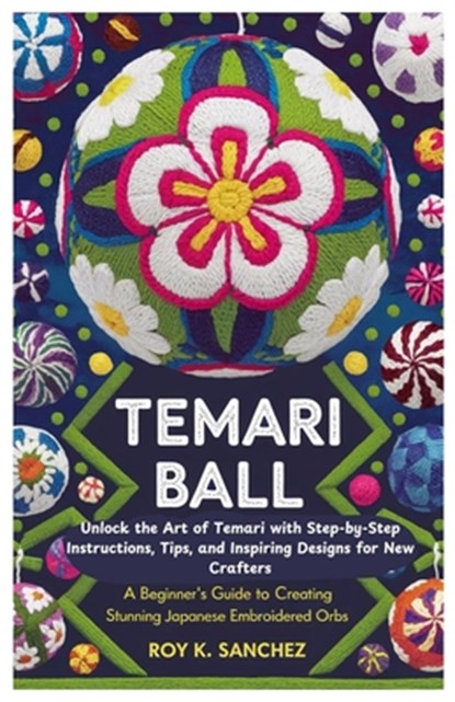 Temari Ball A Beginner's Guide to Creating Stunning Japanese Embroidered Orbs: Unlock the Art of Temari with Step-by-Step Instructions, Tips, and Insp, Roy K. Sanchez - Paperback - 9798315472957