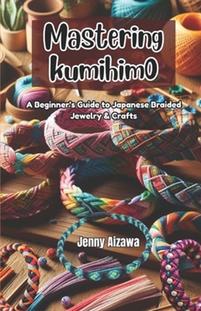 Mastering Kumihimo: A Beginner's Guide to Japanese Braided Jewelry & Crafts, Jenny Aizawa - Paperback - 9798315512707