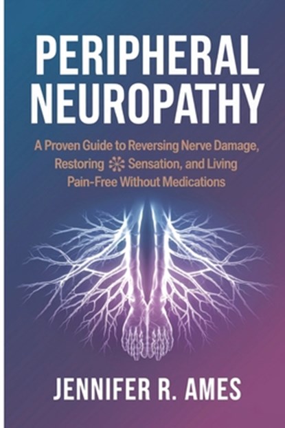 Peripheral Neuropathy: A Proven Guide to Reversing Nerve Damage, Restoring Sensation, and Living Pain-Free Without Medications, Jennifer R. Ames - Paperback - 9798315813040