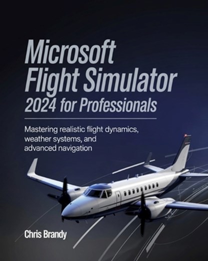 Microsoft Flight Simulator 2024 for Professionals: Mastering Realistic Flight Dynamics, Weather Systems, and Advanced Navigation, Chris Brandy - Paperback - 9798315822943