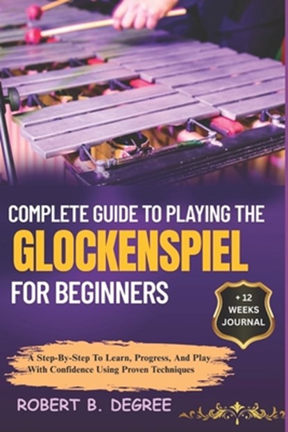 Complete Guide To Playing The Glockenspiel For Beginners: A Step-By-Step To Learn, Progress, And Play With Confidence Using Proven Techniques, Robert B. Degree - Paperback - 9798315842675
