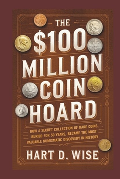 The $100 Million Coin Hoard: How a Secret Collection of Rare Coins, Buried for 50 Years, Became the Most Valuable Numismatic Discovery in History, Hart D. Wise - Paperback - 9798315912828