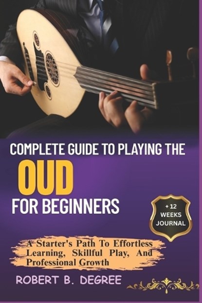 Complete Guide To Playing The Oud For Beginners: A Starter's Path To Effortless Learning, Skillful Play, And Professional Growth, Robert B. Degree - Paperback - 9798315964834