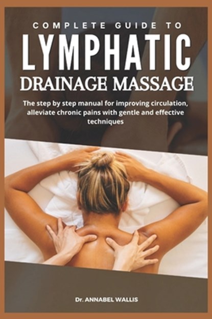 Complete Guide to Lymphatic Drainage Massage: The step by step manual for improving circulation alleviate chronic pains with gentle and effective tech, Annabel Wallis - Paperback - 9798316034925