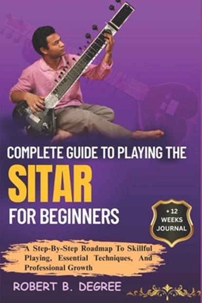 Complete Guide To Playing The Sitar For Beginners: A Step-By-Step Roadmap To Skillful Playing, Essential Techniques, And Professional Growth, Robert B. Degree - Paperback - 9798316098323