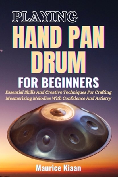Playing Handpan Drum for Beginners: Essential Skills And Creative Techniques For Crafting Mesmerizing Melodies With Confidence And Artistry, Maurice Kiaan - Paperback - 9798316110896