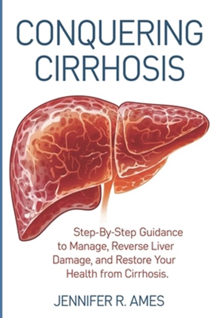 Conquering Cirrhosis: Step-by-step guidance to manage, reverse liver damage, and restore your health from cirrhosis., Jennifer R. Ames - Paperback - 9798316133178