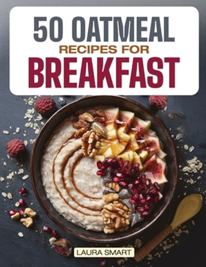 50 Oatmeal Recipes for Breakfast: Unlock the Ultimate Guide to Overnight Oats, Delectable Oatmeal Desserts, Savory Oatmeal Recipes, Energizing Oatmeal, Laura Smart - Paperback - 9798316141722
