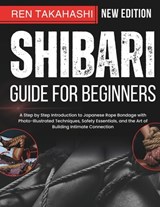 Shibari Guide For Beginners: A Step by Step Introduction to Japanese Rope Bondage with Photo-Illustrated Techniques, Safety Essentials, and the Art of - Ren Takahashi - 9798316146048